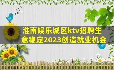 淮南娱乐城区ktv招聘生意稳定2023创造就业机会